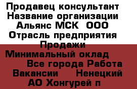 Продавец-консультант › Название организации ­ Альянс-МСК, ООО › Отрасль предприятия ­ Продажи › Минимальный оклад ­ 25 000 - Все города Работа » Вакансии   . Ненецкий АО,Хонгурей п.